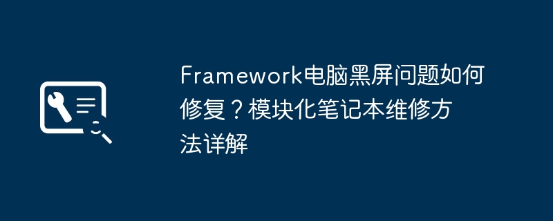 Framework电脑黑屏问题如何修复?模块化笔记本维修方法详解