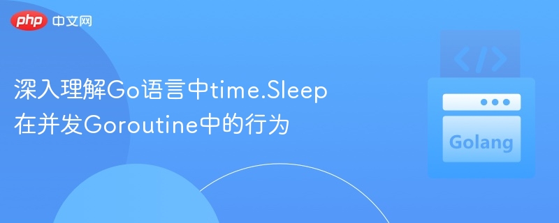 深入理解Go语言中time.Sleep在并发Goroutine中的行为
