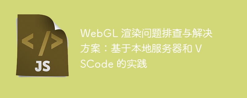 WebGL 渲染问题排查与解决方案:基于本地服务器和 VSCode 的实践