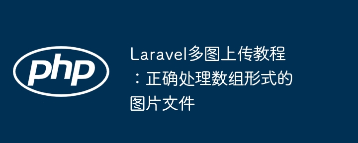 Laravel多图上传教程：正确处理数组形式的图片文件