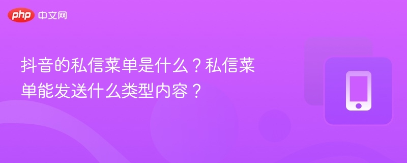 抖音的私信菜单是什么?私信菜单能发送什么类型内容?