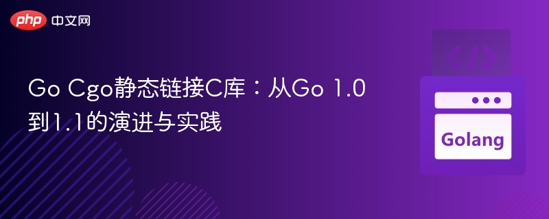 Go Cgo静态链接C库：从Go 1.0到1.1的演进与实践
