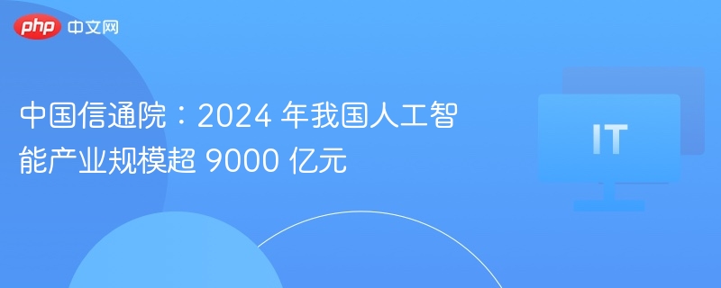 中国信通院:2024 年我国人工智能产业规模超 9000 亿元