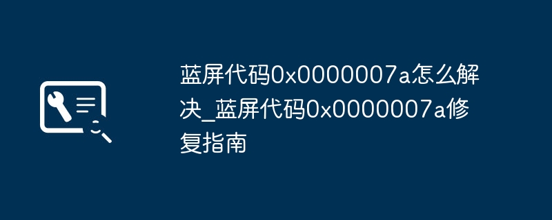 蓝屏代码0x0000007a怎么解决_蓝屏代码0x0000007a修复指南