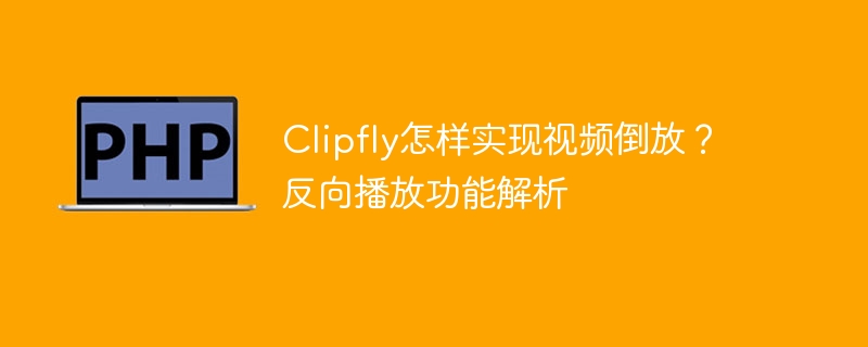 Clipfly怎样实现视频倒放?反向播放功能解析