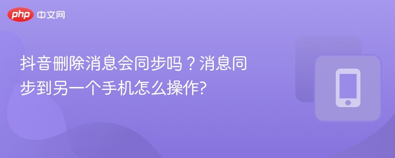 抖音删除消息会同步吗？消息同步到另一个手机怎么操作?