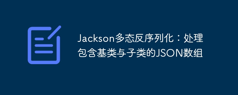 Jackson多态反序列化:处理包含基类与子类的JSON数组