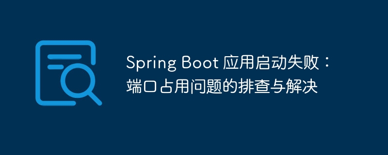Spring Boot 应用启动失败:端口占用问题的排查与解决