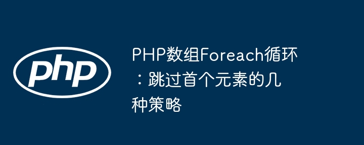 PHP数组Foreach循环：跳过首个元素的几种策略
