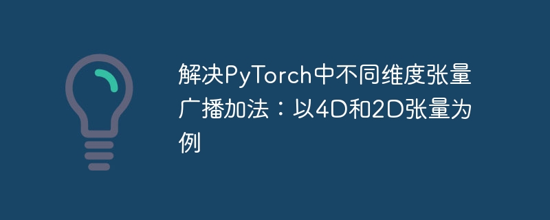 解决PyTorch中不同维度张量广播加法:以4D和2D张量为例