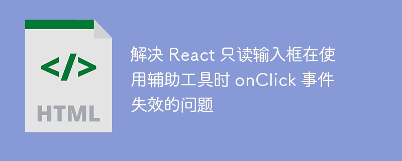 解决 React 只读输入框在使用辅助工具时 onClick 事件失效的问题