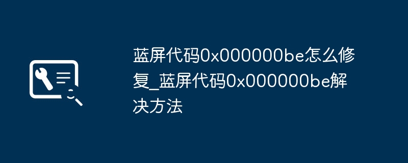 蓝屏代码0x000000be怎么修复_蓝屏代码0x000000be解决方法
