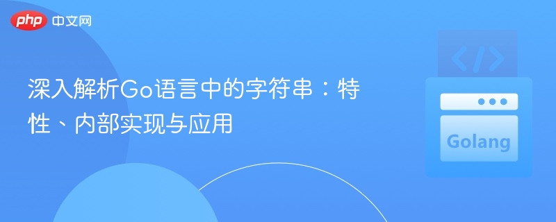 深入解析Go语言中的字符串：特性、内部实现与应用
