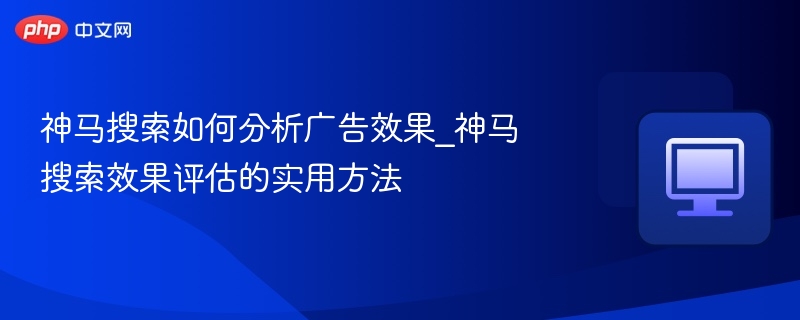 神马搜索如何分析广告效果_神马搜索效果评估的实用方法