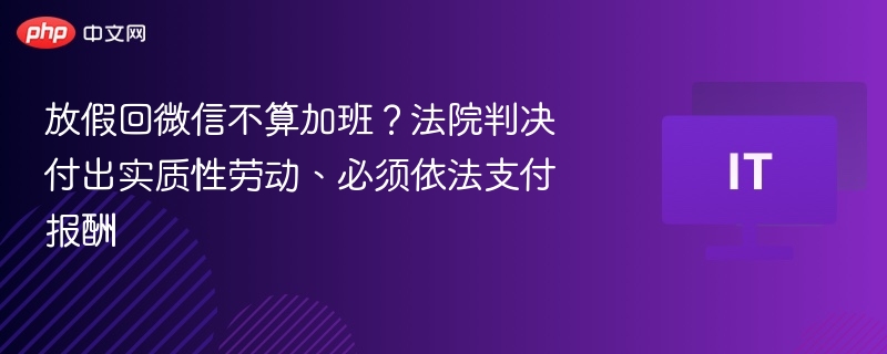 放假回微信不算加班?法院判决付出实质性劳动、必须依法支付报酬