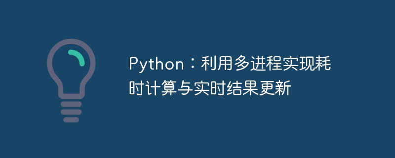 Python:利用多进程实现耗时计算与实时结果更新