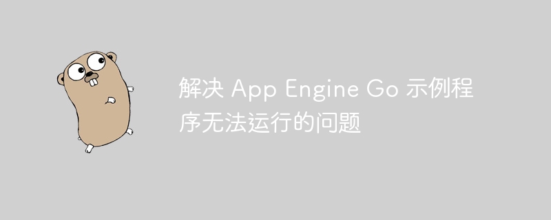 解决 App Engine Go 示例程序无法运行的问题