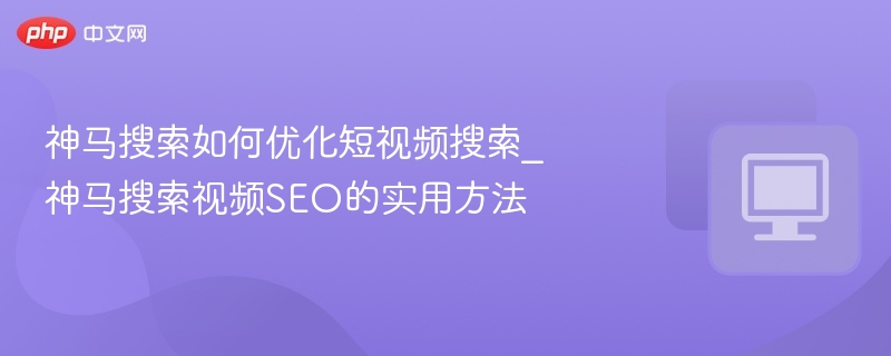 神马搜索如何优化短视频搜索_神马搜索视频SEO的实用方法