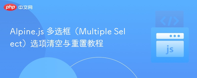 Alpine.js 多选框（Multiple Select）选项清空与重置教程
