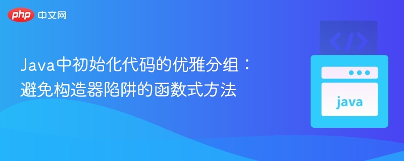 Java中初始化代码的优雅分组：避免构造器陷阱的函数式方法
