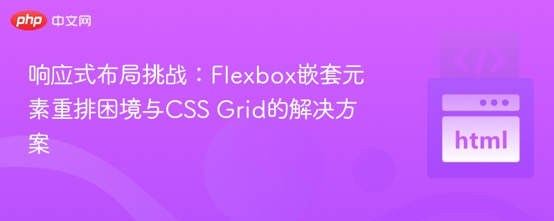 响应式布局挑战：Flexbox嵌套元素重排困境与CSS Grid的解决方案
