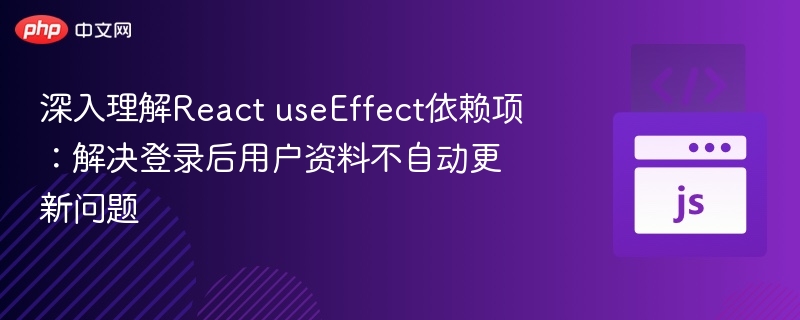 深入理解React useEffect依赖项:解决登录后用户资料不自动更新问题