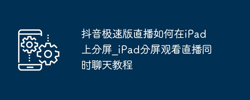 抖音极速版直播如何在iPad上分屏_iPad分屏观看直播同时聊天教程