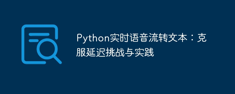 Python实时语音流转文本：克服延迟挑战与实践
