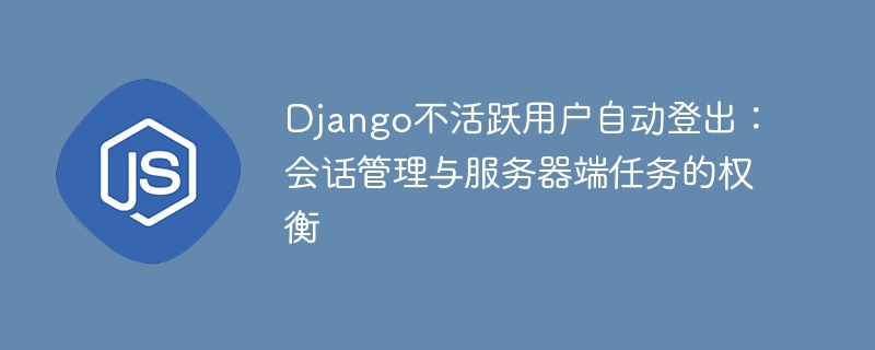 Django不活跃用户自动登出：会话管理与服务器端任务的权衡
