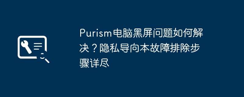 Purism电脑黑屏问题如何解决？隐私导向本故障排除步骤详尽