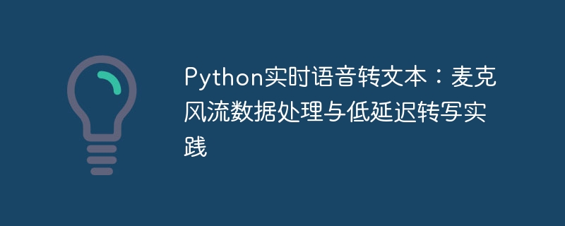 Python实时语音转文本：麦克风流数据处理与低延迟转写实践
