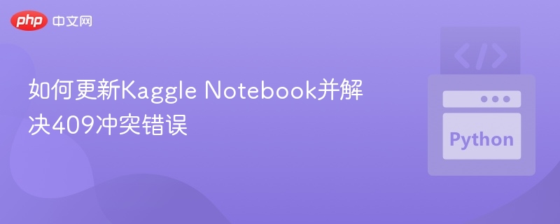 如何更新Kaggle Notebook并解决409冲突错误