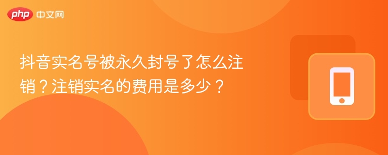 抖音实名号被永久封号了怎么注销？注销实名的费用是多少？