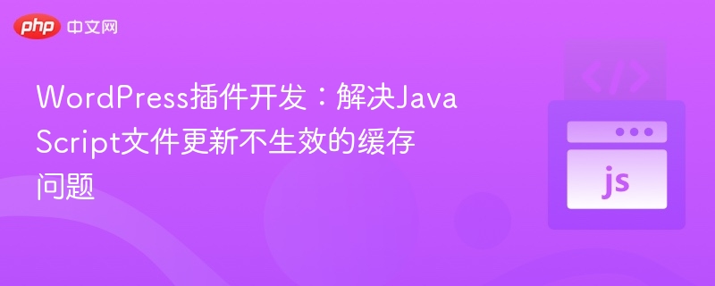 WordPress插件开发：解决JavaScript文件更新不生效的缓存问题