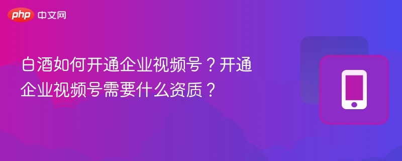 白酒如何开通企业视频号？开通企业视频号需要什么资质？