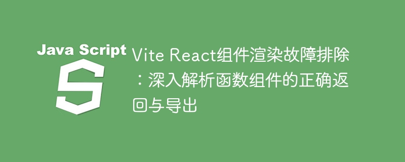 Vite React组件渲染故障排除：深入解析函数组件的正确返回与导出
