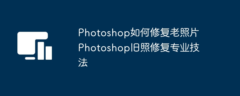 Photoshop如何修复老照片 Photoshop旧照修复专业技法