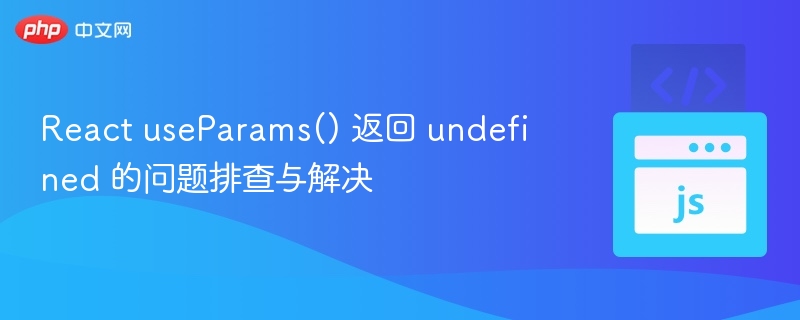 React useParams() 返回 undefined 的问题排查与解决