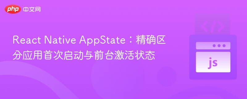 React Native AppState:精确区分应用首次启动与前台激活状态