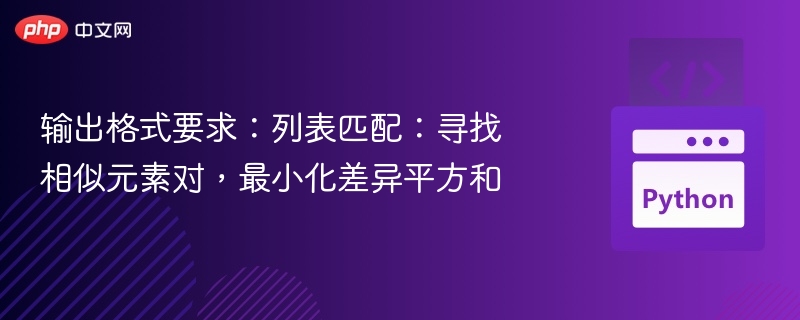 输出格式要求：列表匹配：寻找相似元素对，最小化差异平方和
