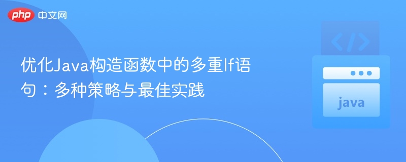 优化Java构造函数中的多重If语句:多种策略与最佳实践