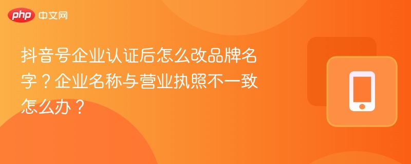 抖音号企业认证后怎么改品牌名字？企业名称与营业执照不一致怎么办？