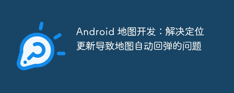Android 地图开发：解决定位更新导致地图自动回弹的问题
