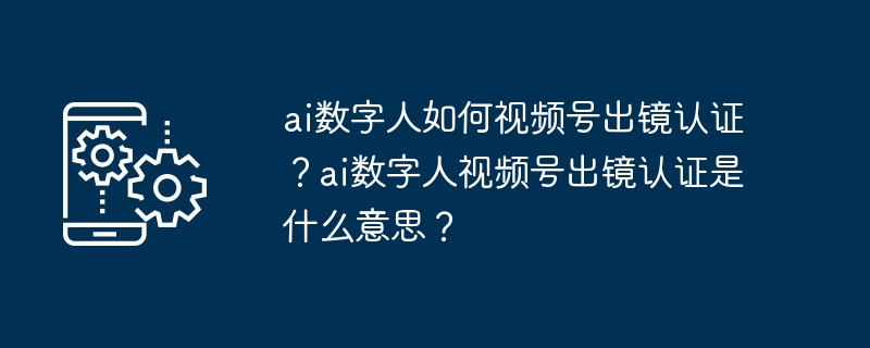ai数字人如何视频号出镜认证？ai数字人视频号出镜认证是什么意思？