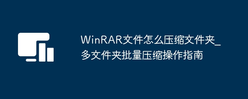 WinRAR文件怎么压缩文件夹_多文件夹批量压缩操作指南