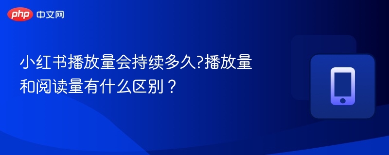 小红书播放量会持续多久?播放量和阅读量有什么区别？
