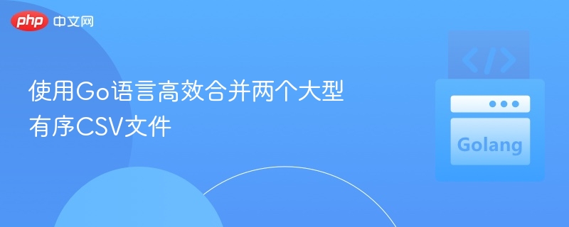使用Go语言高效合并两个大型有序CSV文件