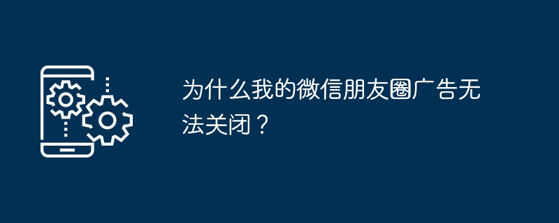 为什么我的微信朋友圈广告无法关闭？