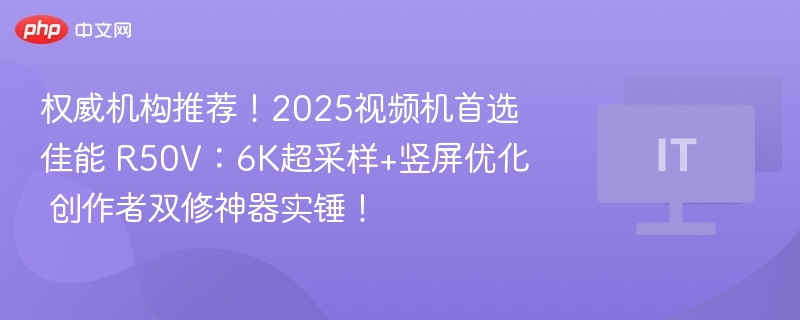 权威机构推荐！2025视频机首选佳能 R50V：6K超采样+竖屏优化  创作者双修神器实锤！