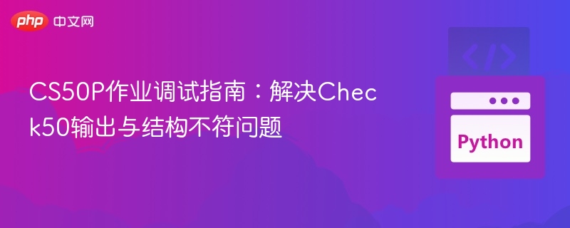 CS50P作业调试指南：解决Check50输出与结构不符问题
